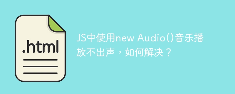 JS中使用new Audio()音乐播放不出声，如何解决？