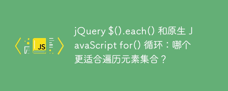 jQuery $().each() 和原生 JavaScript for() 循环：哪个更适合遍历元素集合？