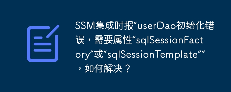 SSM集成时报“userDao初始化错误，需要属性“sqlSessionFactory”或“sqlSessionTemplate””，如何解决？