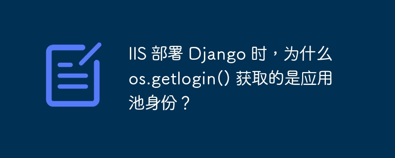 IIS 部署 Django 时，为什么 os.getlogin() 获取的是应用池身份？