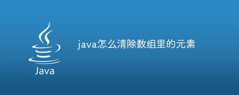 java怎么清除数组里的元素