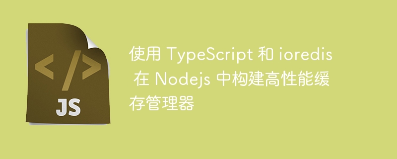 使用 TypeScript 和 ioredis 在 Nodejs 中构建高性能缓存管理器