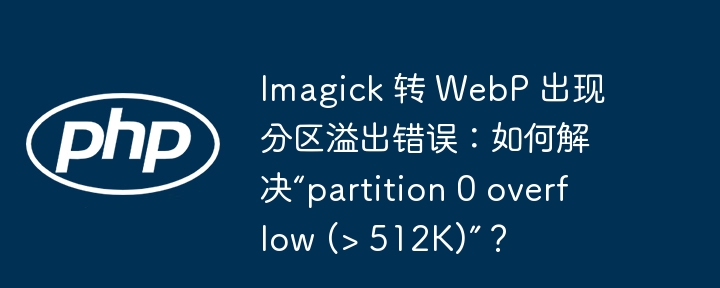 Imagick 转 WebP 出现分区溢出错误：如何解决“partition 0 overflow (&gt; 512K)”？