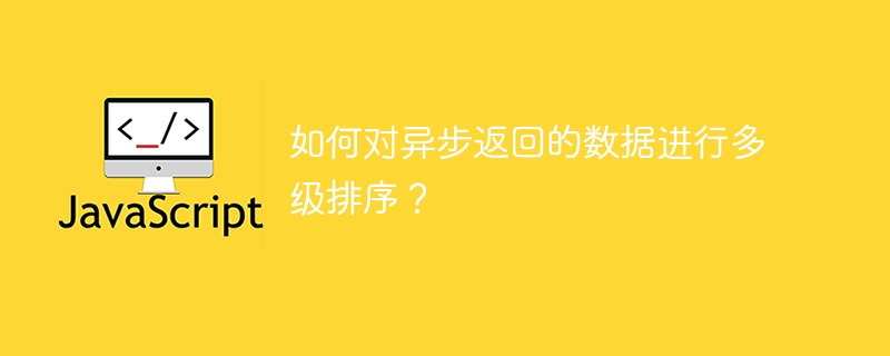 如何对异步返回的数据进行多级排序？