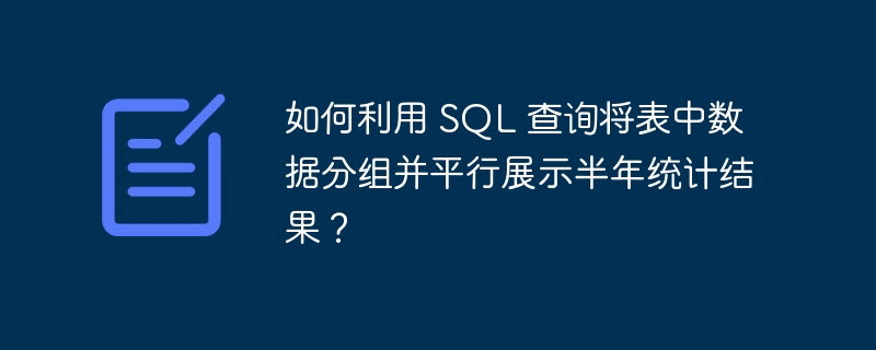 如何利用 SQL 查询将表中数据分组并平行展示半年统计结果？