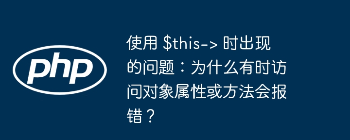 使用 $this-&gt; 时出现的问题：为什么有时访问对象属性或方法会报错？