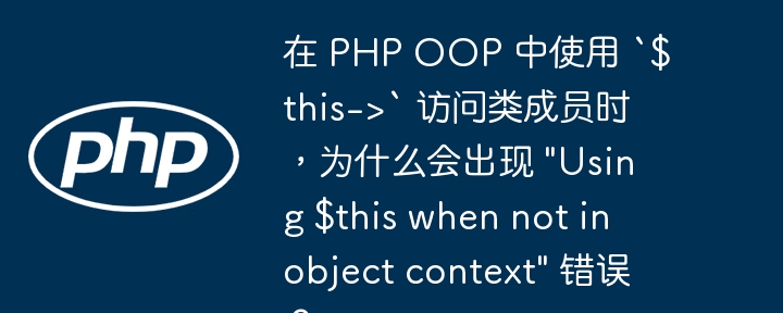 在 PHP OOP 中使用 `$this-&gt;` 访问类成员时，为什么会出现 \&quot;Using $this when not in object context\&quot; 错误？