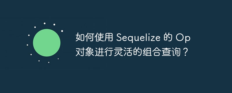 如何使用 Sequelize 的 Op 对象进行灵活的组合查询？