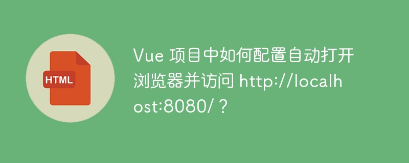 Vue 项目中如何配置自动打开浏览器并访问 http://localhost:8080/？