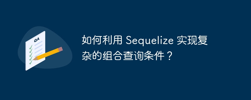 如何利用 Sequelize 实现复杂的组合查询条件？