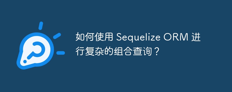 如何使用 Sequelize ORM 进行复杂的组合查询？