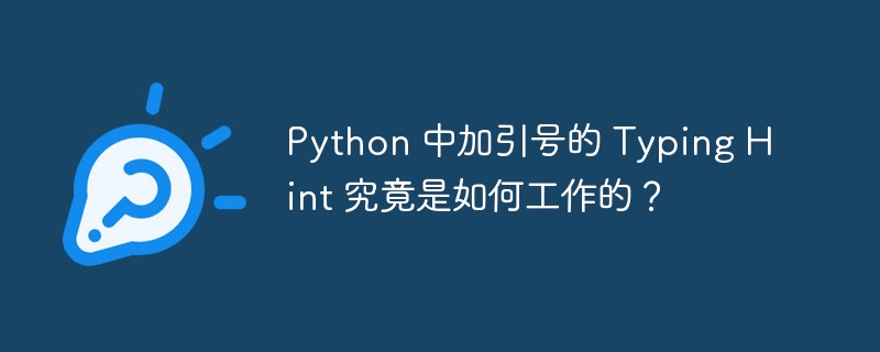 Python 中加引号的 Typing Hint 究竟是如何工作的？