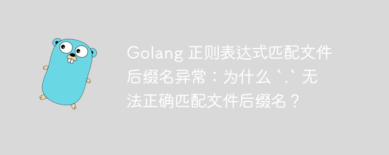 Golang 正则表达式匹配文件后缀名异常：为什么 `.` 无法正确匹配文件后缀名？