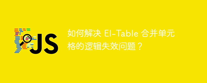 如何解决 El-Table 合并单元格的逻辑失效问题？