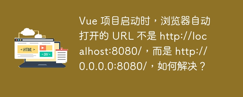 Vue 项目启动时，浏览器自动打开的 URL 不是 http://localhost:8080/，而是 http://0.0.0.0:8080/，如何解决？ 
