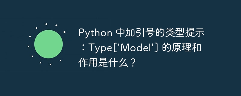 Python 中加引号的类型提示：Type[\'Model\'] 的原理和作用是什么？