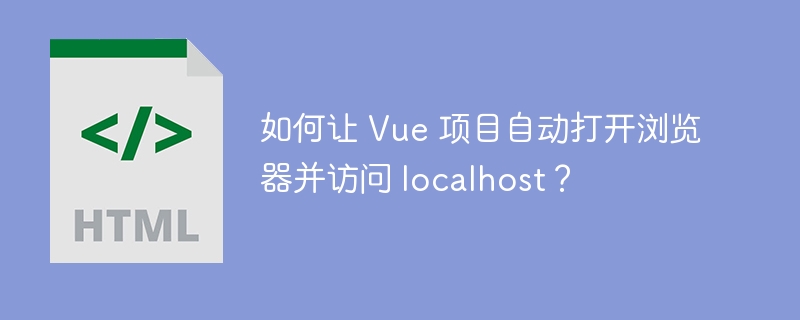 如何让 Vue 项目自动打开浏览器并访问 localhost？