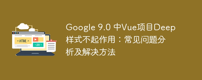 Google 9.0 中Vue项目Deep样式不起作用：常见问题分析及解决方法