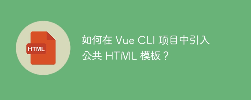 如何在 Vue CLI 项目中引入公共 HTML 模板？ 
