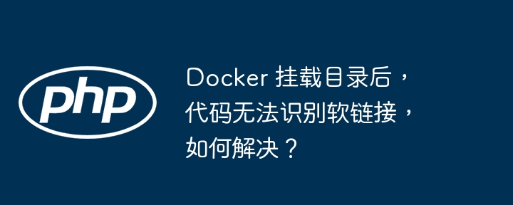 Docker 挂载目录后，代码无法识别软链接，如何解决？