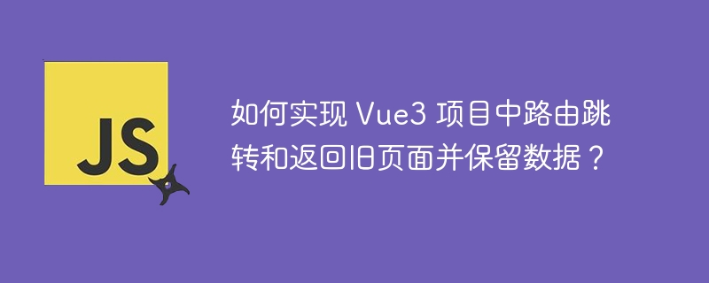 如何实现 vue3 项目中路由跳转和返回旧页面并保留数据？