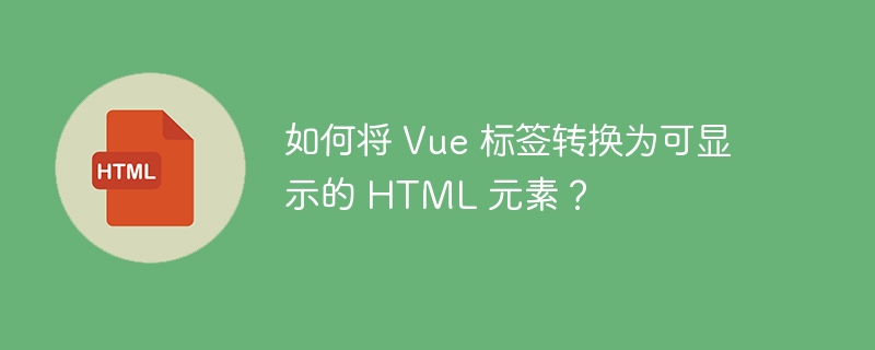 如何将 Vue 标签转换为可显示的 HTML 元素？