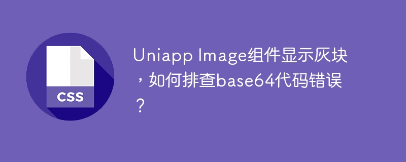 uniapp image组件显示灰块，如何排查base64代码错误？