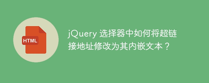 jQuery 选择器中如何将超链接地址修改为其内嵌文本？