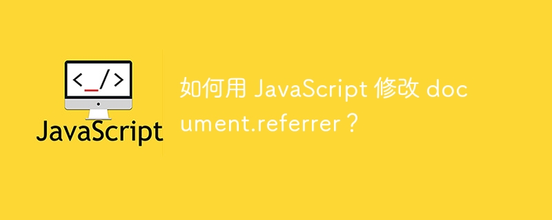 如何用 JavaScript 修改 document.referrer？