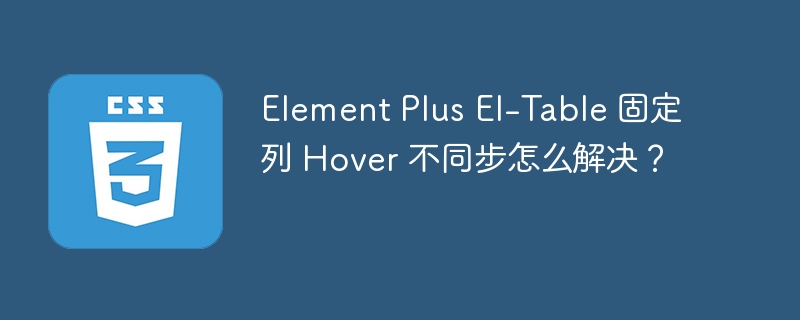 Element Plus El-Table 固定列 Hover 不同步怎么解决？