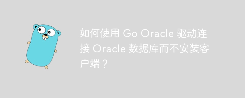 如何使用 Go Oracle 驱动连接 Oracle 数据库而不安装客户端？