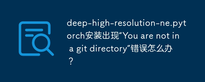 deep-high-resolution-ne.pytorch安装出现“You are not in a git directory”错误怎么办？