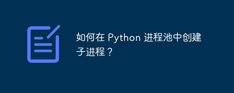 如何在 Python 进程池中创建子进程？