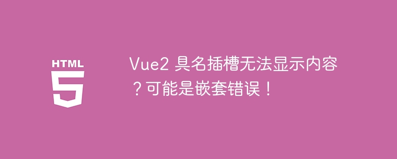 Vue2 具名插槽无法显示内容？可能是嵌套错误！