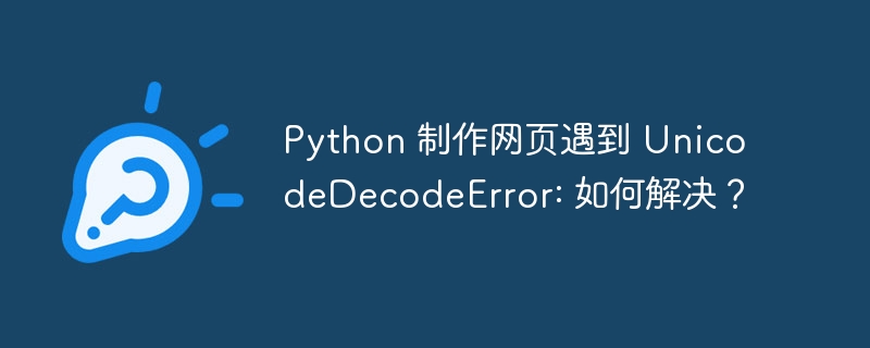 Python 制作网页遇到 UnicodeDecodeError: 如何解决？