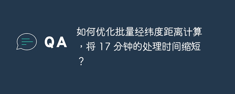 如何优化批量经纬度距离计算，将 17 分钟的处理时间缩短？