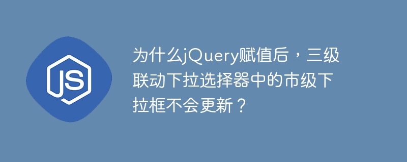 为什么jQuery赋值后，三级联动下拉选择器中的市级下拉框不会更新？