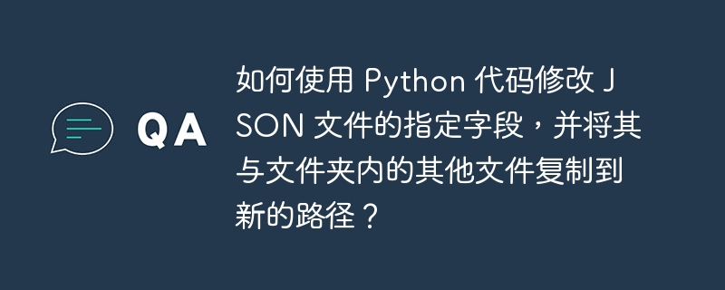 如何使用 Python 代码修改 JSON 文件的指定字段，并将其与文件夹内的其他文件复制到新的路径？