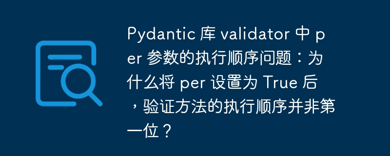 Pydantic 库 validator 中 per 参数的执行顺序问题：为什么将 per 设置为 True 后，验证方法的执行顺序并非第一位？