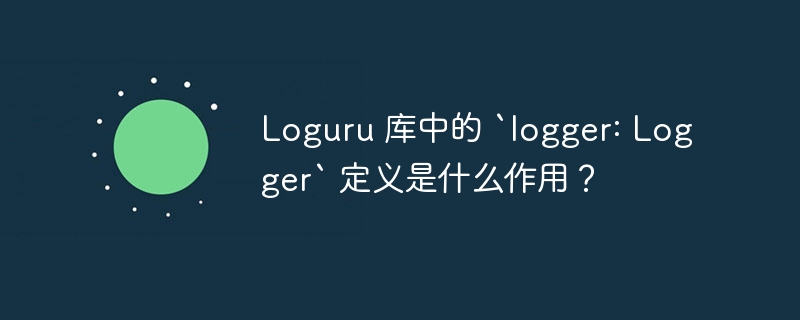 Loguru 库中的 `logger: Logger` 定义是什么作用？