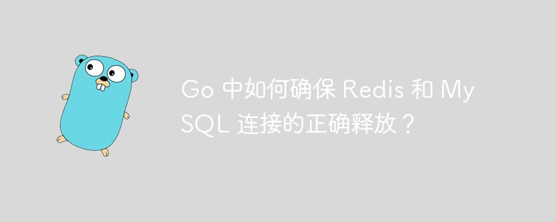 Go 中如何确保 Redis 和 MySQL 连接的正确释放？