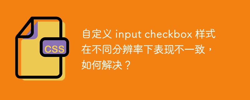 自定义 input checkbox 样式在不同分辨率下表现不一致，如何解决？