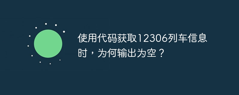 使用代码获取12306列车信息时，为何输出为空？