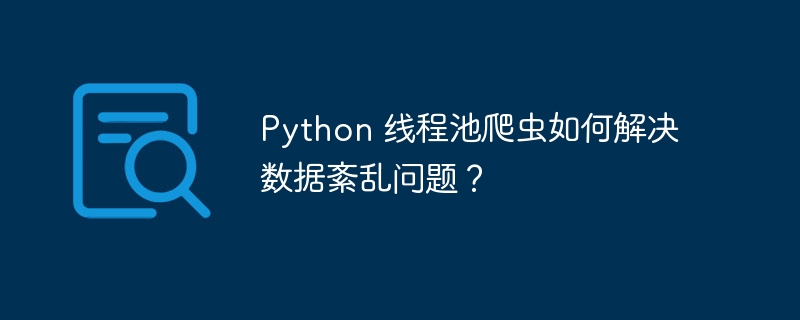 Python 线程池爬虫如何解决数据紊乱问题？