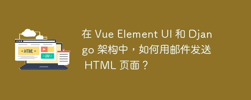 在 Vue Element UI 和 Django 架构中，如何用邮件发送 HTML 页面？