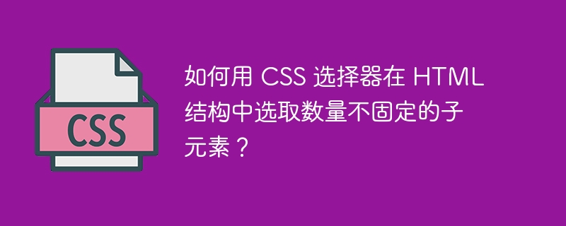 如何用 CSS 选择器在 HTML 结构中选取数量不固定的子元素？