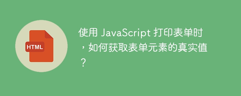 使用 JavaScript 打印表单时，如何获取表单元素的真实值？