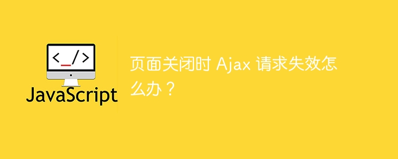 页面关闭时 Ajax 请求失效怎么办？