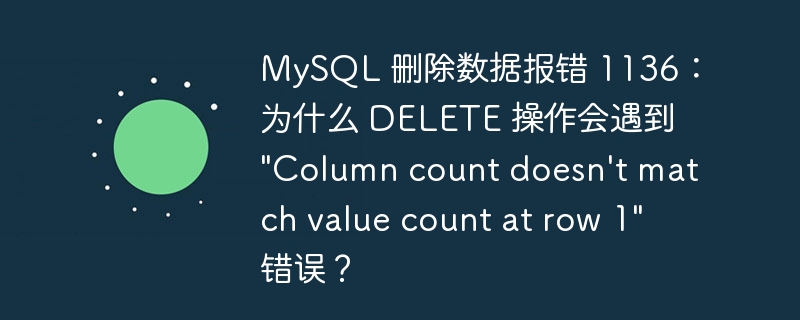 MySQL 删除数据报错 1136：为什么 DELETE 操作会遇到 &quot;Column count doesn't match value count at row 1&quot; 错误？