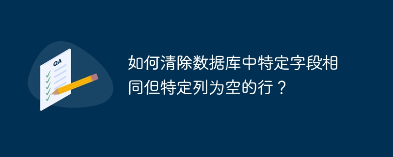 如何清除数据库中特定字段相同但特定列为空的行？